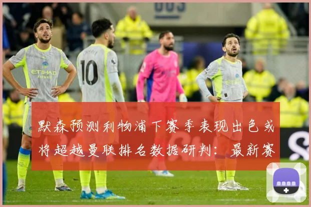 默森预测利物浦下赛季表现出色或将超越曼联排名数据研判：最新赛事动态与深度分析