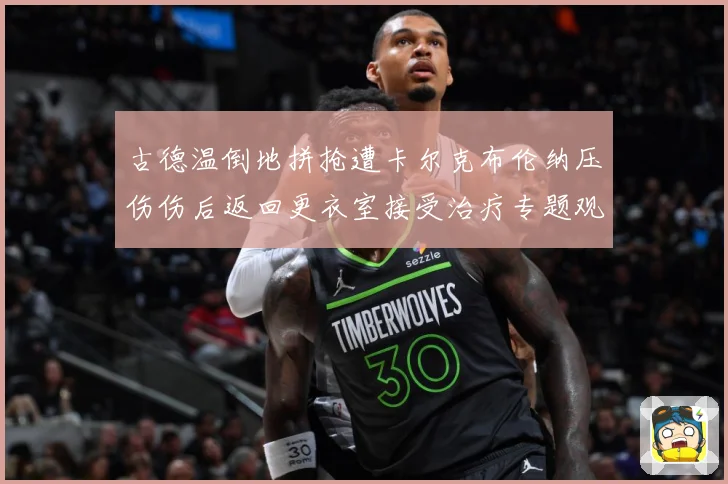 古德温倒地拼抢遭卡尔克布伦纳压伤伤后返回更衣室接受治疗专题观察：最新赛事动态与深度分析