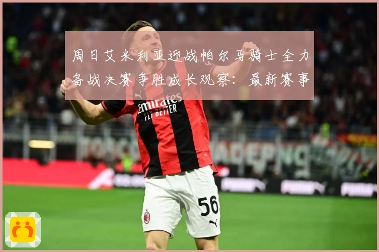 周日艾米利亚迎战帕尔马骑士全力备战决赛争胜成长观察：最新赛事动态与深度分析