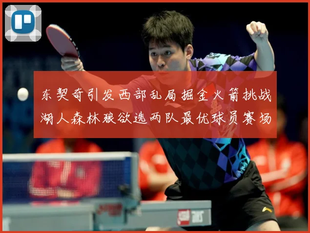东契奇引发西部乱局掘金火箭挑战湖人森林狼欲选两队最优球员赛场复盘：最新赛事动态与深度分析