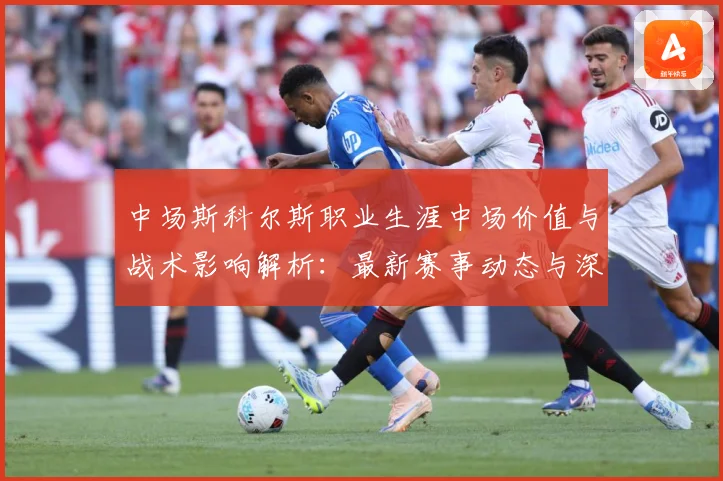 中场斯科尔斯职业生涯中场价值与战术影响解析：最新赛事动态与深度分析