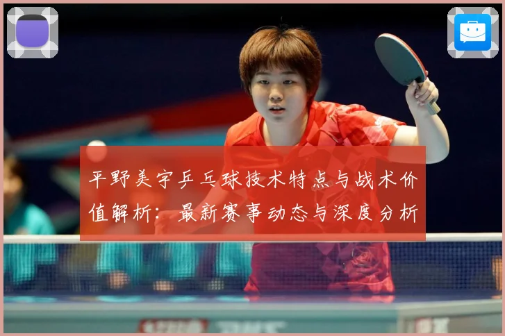 平野美宇乒乓球技术特点与战术价值解析：最新赛事动态与深度分析