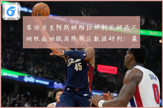 客场力克阿斯顿维拉热刺反超西汉姆联成功脱离降级区数据研判：最新赛事动态与深度分析