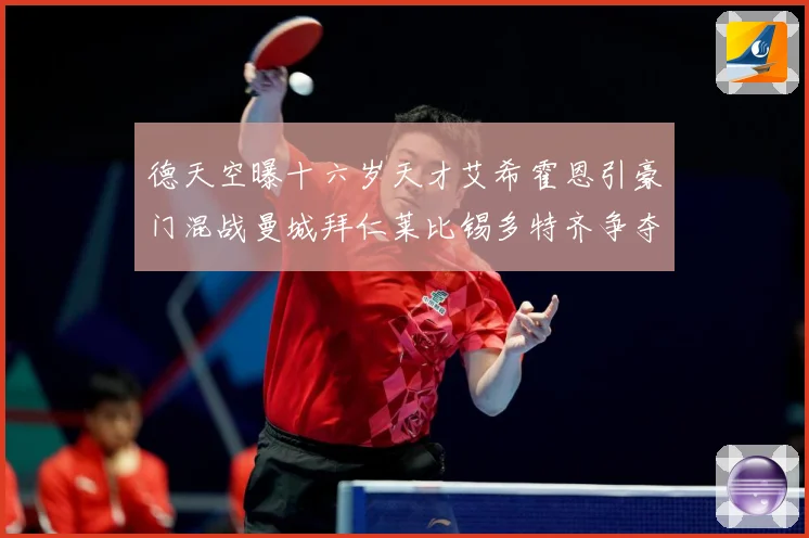 德天空曝十六岁天才艾希霍恩引豪门混战曼城拜仁莱比锡多特齐争夺数据研判：最新赛事动态与深度分析
