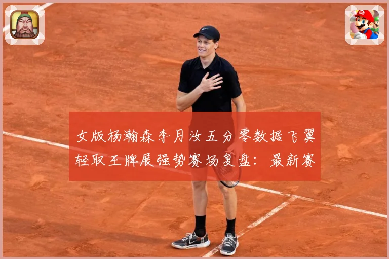 女版杨瀚森李月汝五分零数据飞翼轻取王牌展强势赛场复盘：最新赛事动态与深度分析