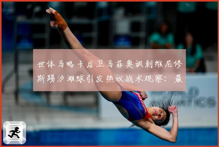 世体马略卡后卫马菲奥讽刺维尼修斯踢沙滩球引发热议战术观察：最新赛事动态与深度分析