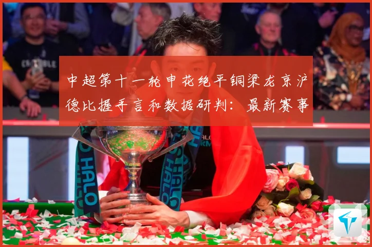 中超第十一轮申花绝平铜梁龙京沪德比握手言和数据研判：最新赛事动态与深度分析