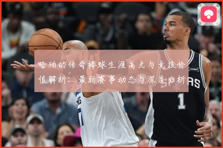 哈珀的传奇棒球生涯高光与竞技价值解析：最新赛事动态与深度分析
