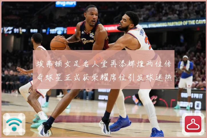 埃弗顿女足名人堂再添辉煌两位传奇球星正式获荣耀席位引发球迷热赛事前瞻：最新赛事动态与深度分析