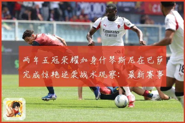 两年五冠荣耀加身什琴斯尼在巴萨完成惊艳逆袭战术观察：最新赛事动态与深度分析