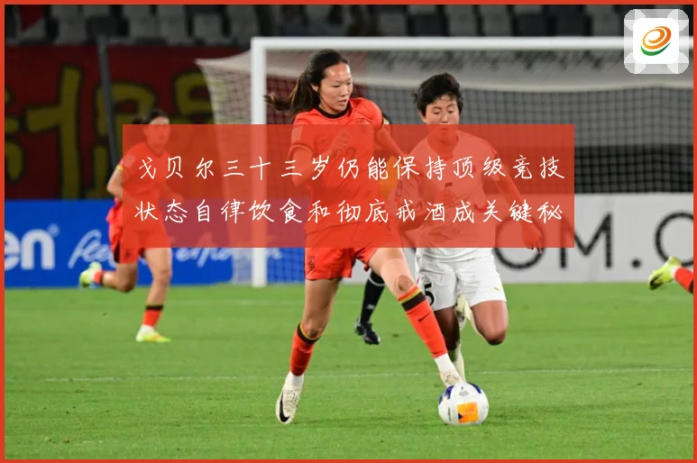 戈贝尔三十三岁仍能保持顶级竞技状态自律饮食和彻底戒酒成关键秘成长观察：最新赛事动态与深度分析