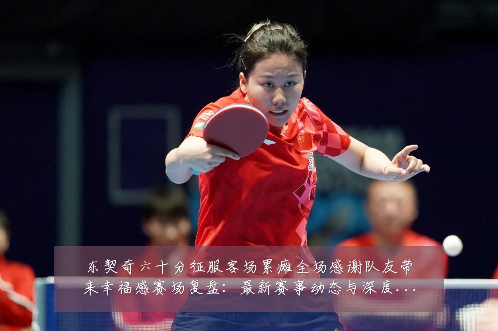 东契奇六十分征服客场累瘫全场感谢队友带来幸福感赛场复盘:最新赛事动态与深度分析