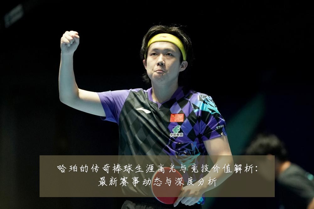 哈珀的传奇棒球生涯高光与竞技价值解析：最新赛事动态与深度分析