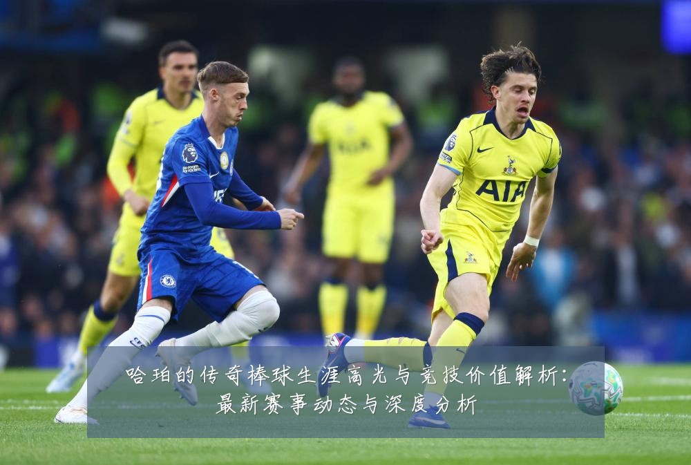 哈珀的传奇棒球生涯高光与竞技价值解析:最新赛事动态与深度分析