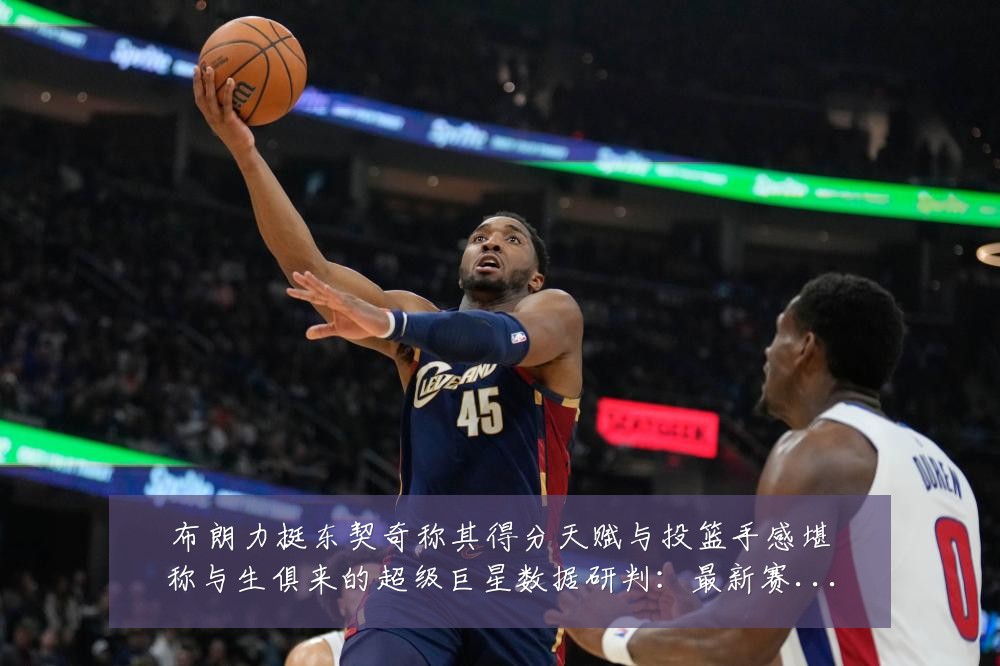 布朗力挺东契奇称其得分天赋与投篮手感堪称与生俱来的超级巨星数据研判:最新赛事动态与深度分析