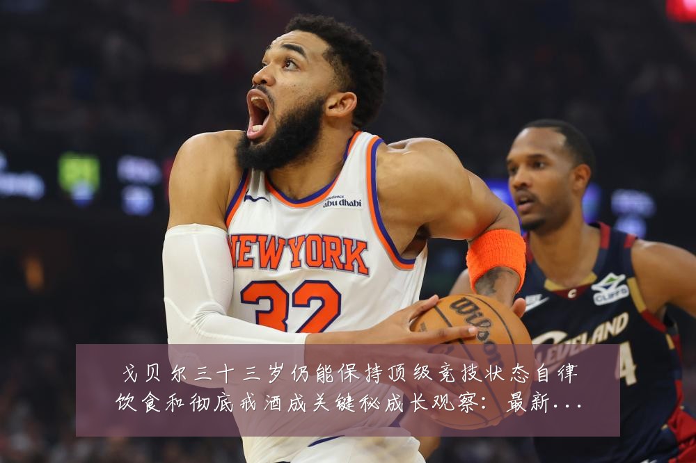 戈贝尔三十三岁仍能保持顶级竞技状态自律饮食和彻底戒酒成关键秘成长观察：最新赛事动态与深度分析
