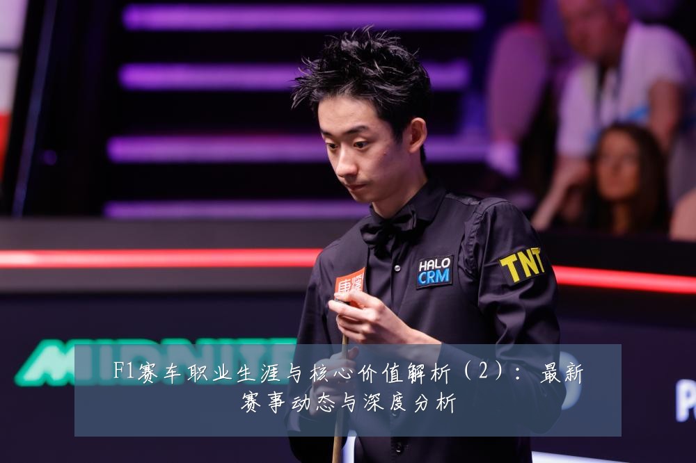 F1赛车职业生涯与核心价值解析(2):最新赛事动态与深度分析