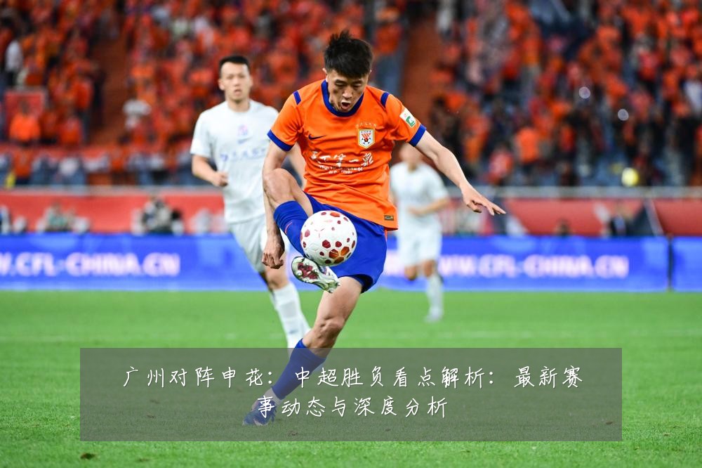 广州对阵申花:中超胜负看点解析:最新赛事动态与深度分析