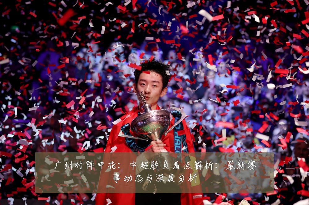 广州对阵申花:中超胜负看点解析:最新赛事动态与深度分析