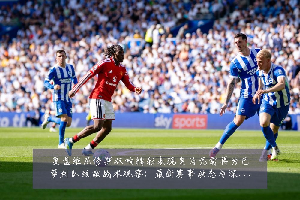 复盘维尼修斯双响精彩表现皇马无需再为巴萨列队致敬战术观察:最新赛事动态与深度分析