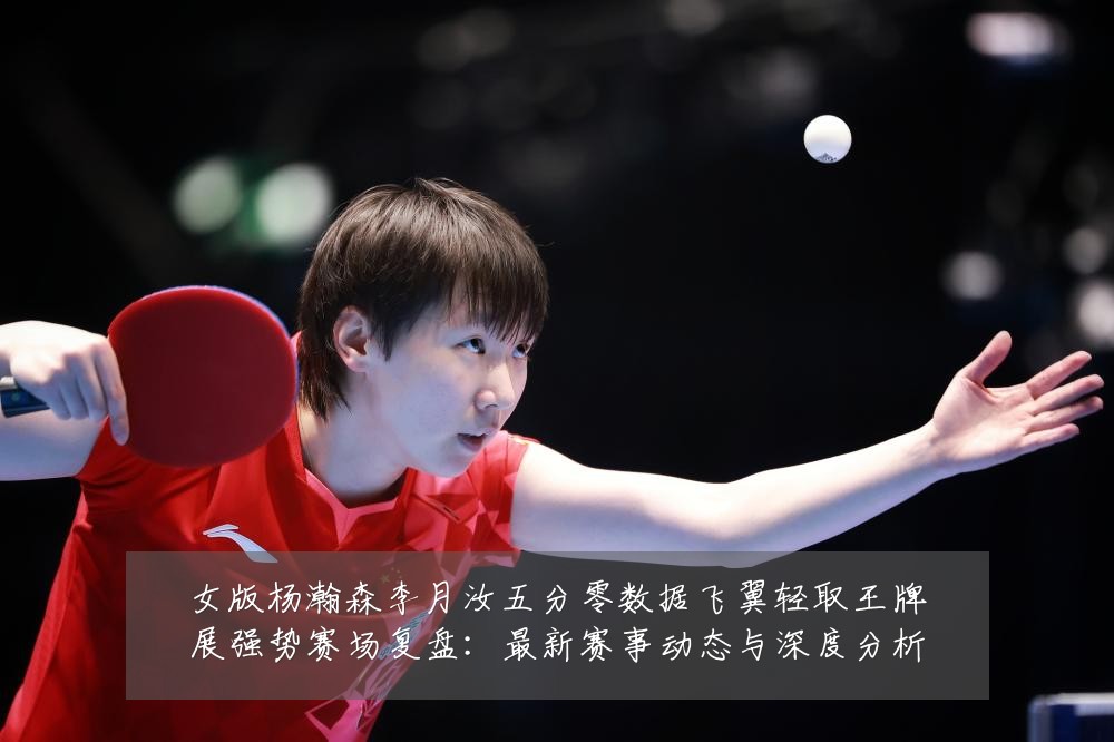 女版杨瀚森李月汝五分零数据飞翼轻取王牌展强势赛场复盘:最新赛事动态与深度分析