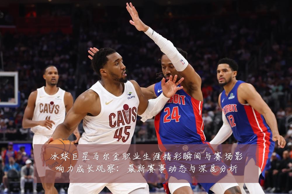 冰球巨星马尔金职业生涯精彩瞬间与赛场影响力成长观察:最新赛事动态与深度分析