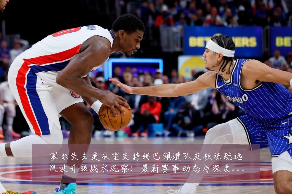塞尔失去更衣室支持姆巴佩遭队友教练疏远风波升级战术观察:最新赛事动态与深度分析