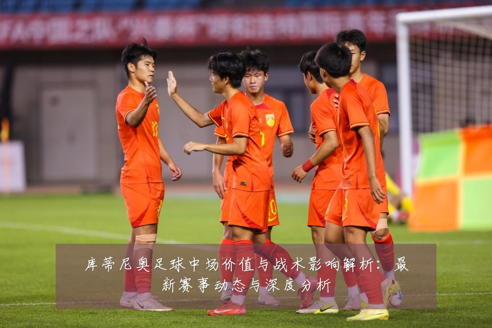 库蒂尼奥足球中场价值与战术影响解析:最新赛事动态与深度分析