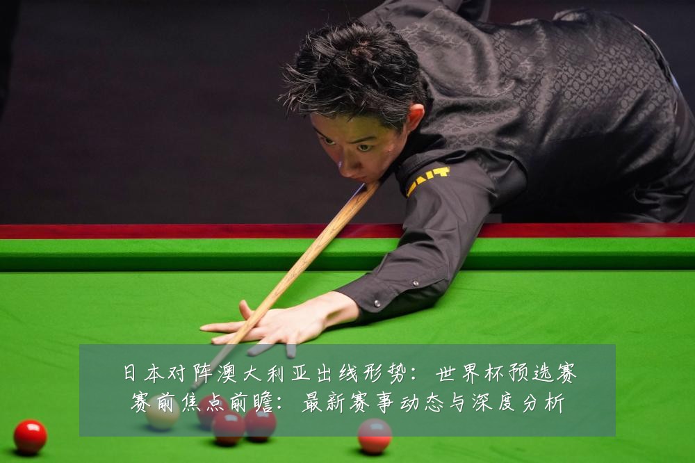 日本对阵澳大利亚出线形势:世界杯预选赛赛前焦点前瞻:最新赛事动态与深度分析