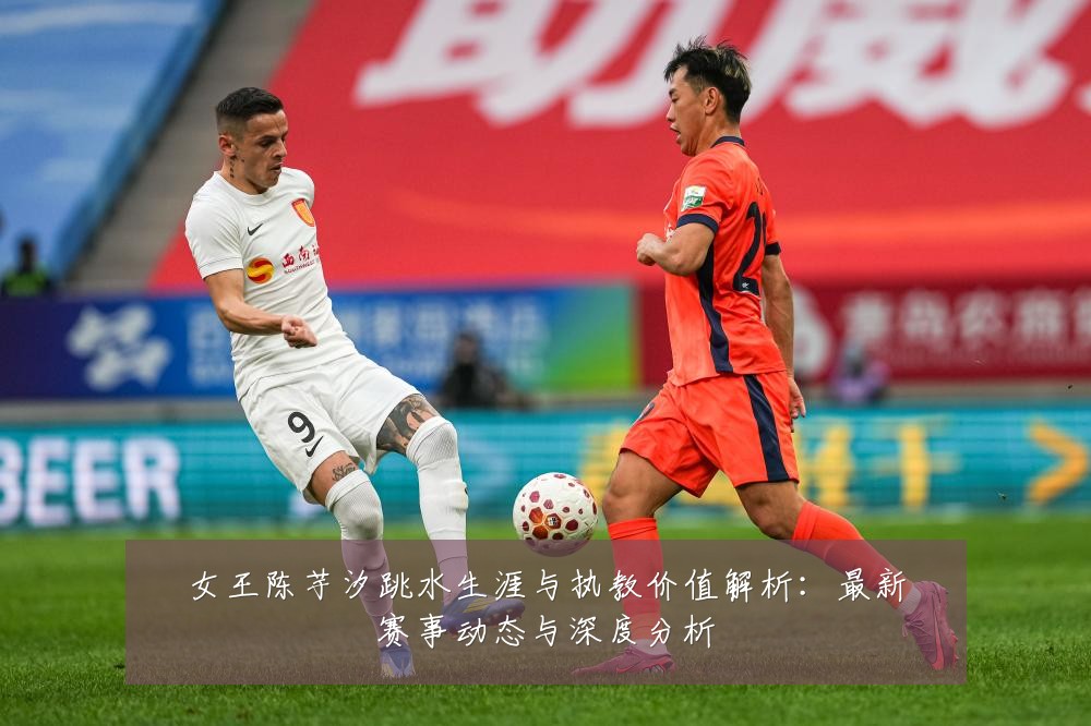 女王陈芋汐跳水生涯与执教价值解析:最新赛事动态与深度分析
