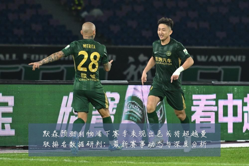 默森预测利物浦下赛季表现出色或将超越曼联排名数据研判:最新赛事动态与深度分析