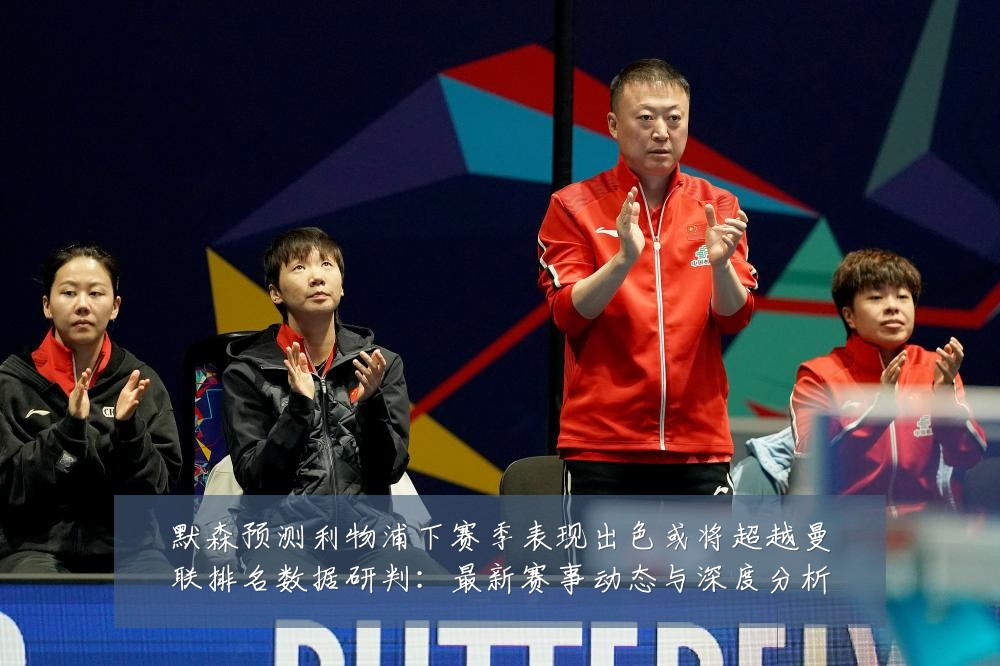 默森预测利物浦下赛季表现出色或将超越曼联排名数据研判:最新赛事动态与深度分析